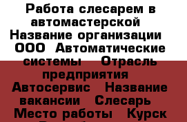 Работа слесарем в автомастерской › Название организации ­ ООО “Автоматические системы“ › Отрасль предприятия ­ Автосервис › Название вакансии ­ Слесарь › Место работы ­ Курск,ул. Республиканская - Курская обл., Курск г. Работа » Вакансии   . Курская обл.